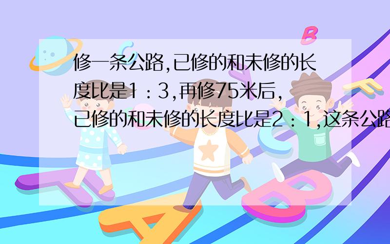 修一条公路,已修的和未修的长度比是1：3,再修75米后,已修的和未修的长度比是2：1,这条公路有多少列算式