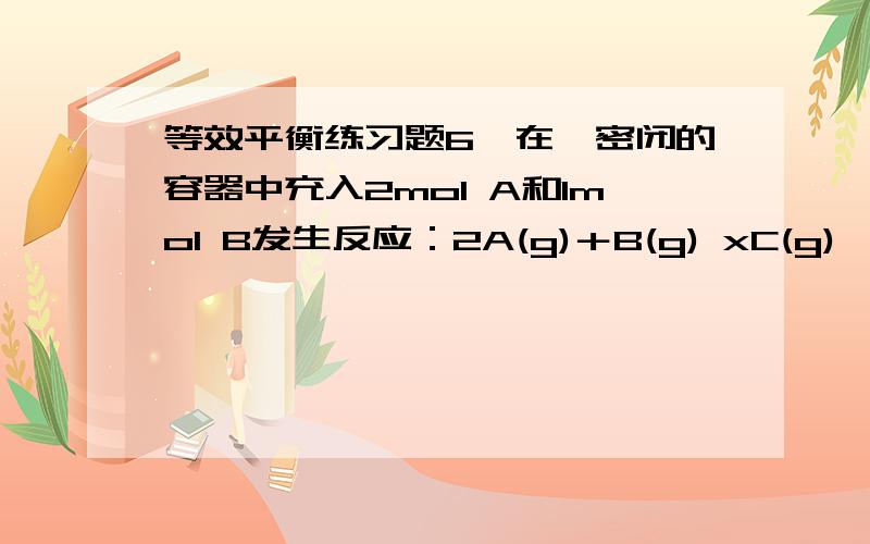 等效平衡练习题6、在一密闭的容器中充入2mol A和1mol B发生反应：2A(g)＋B(g) xC(g),达到平衡后,C的体积分数为w％；若维持容器的容积和温度不变,按起始物质的量A：0.6mol、B：0.3mol、C：1.4mol充入