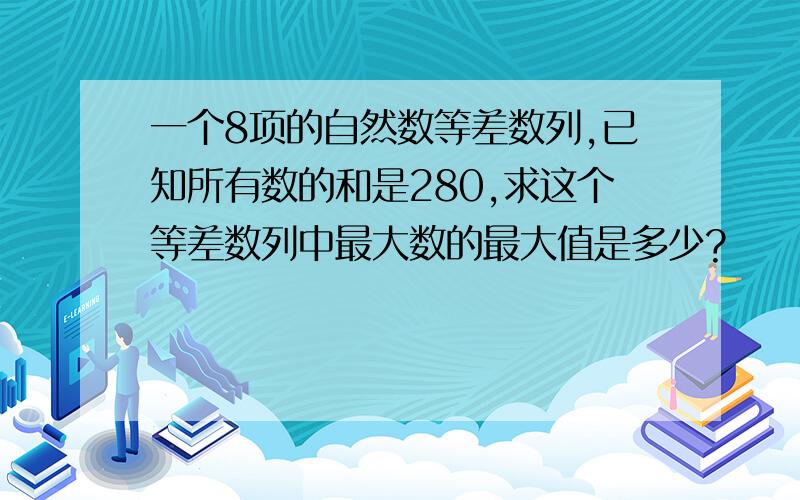 一个8项的自然数等差数列,已知所有数的和是280,求这个等差数列中最大数的最大值是多少?