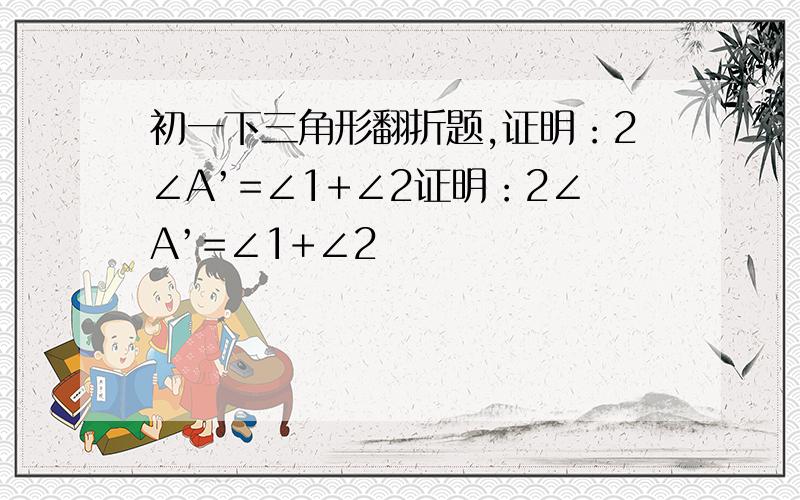 初一下三角形翻折题,证明：2∠A’=∠1+∠2证明：2∠A’=∠1+∠2