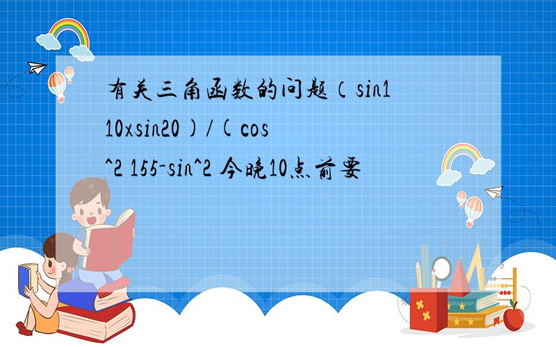 有关三角函数的问题（sin110xsin20)/(cos^2 155-sin^2 今晚10点前要