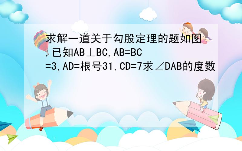 求解一道关于勾股定理的题如图,已知AB⊥BC,AB=BC=3,AD=根号31,CD=7求∠DAB的度数