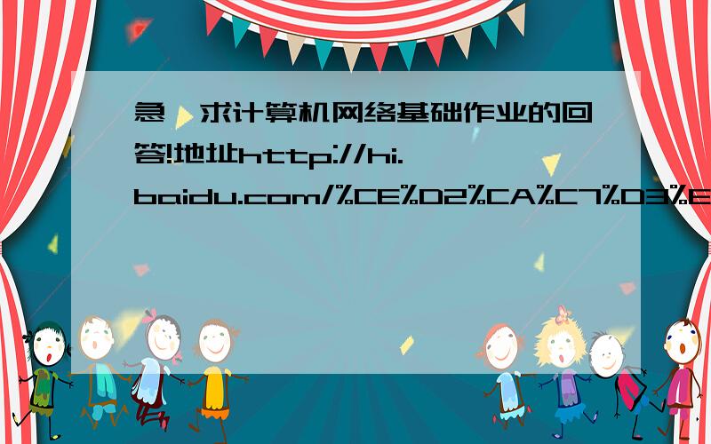 急,求计算机网络基础作业的回答!地址http://hi.baidu.com/%CE%D2%CA%C7%D3%E8%D2%BB%B5%C4%B5%D0%C8%CB/blog/item/f543e410823d19cea6ef3f1d.html