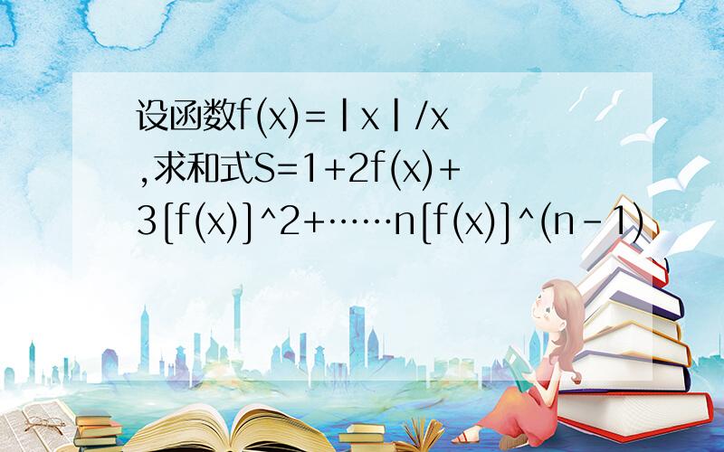 设函数f(x)=|x|/x ,求和式S=1+2f(x)+3[f(x)]^2+……n[f(x)]^(n-1)