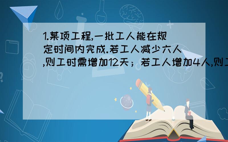 1.某项工程,一批工人能在规定时间内完成.若工人减少六人,则工时需增加12天；若工人增加4人,则工时可减少4天.求规定的时间.2.李明家和陈刚家从甲、乙两供水点购买同样品牌的矿泉水.李明