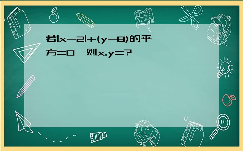 若|x-2|+(y-8)的平方=0,则x.y=?