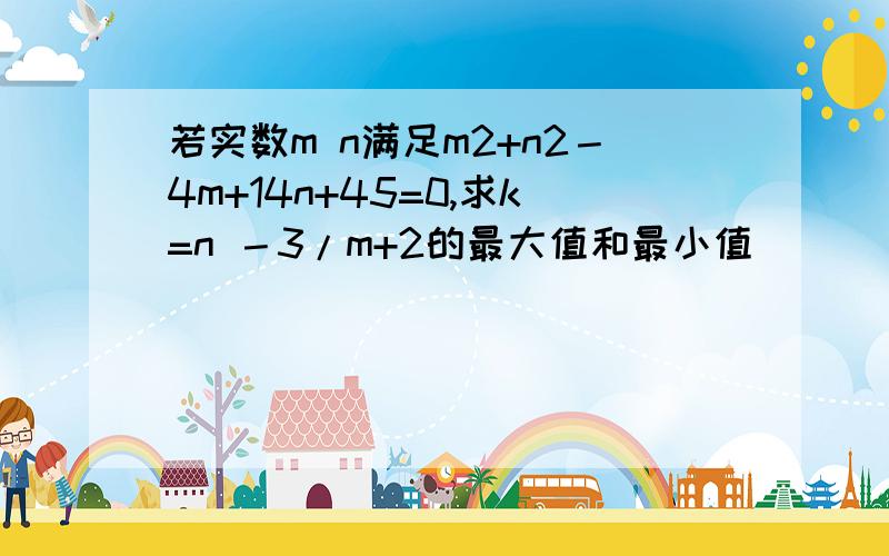 若实数m n满足m2+n2－4m+14n+45=0,求k=n －3/m+2的最大值和最小值