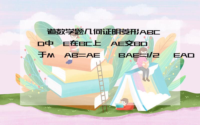 一道数学题几何证明菱形ABCD中,E在BC上,AE交BD于M,AB=AE,∠BAE=1/2 ∠EAD,求证:BE=AM图: