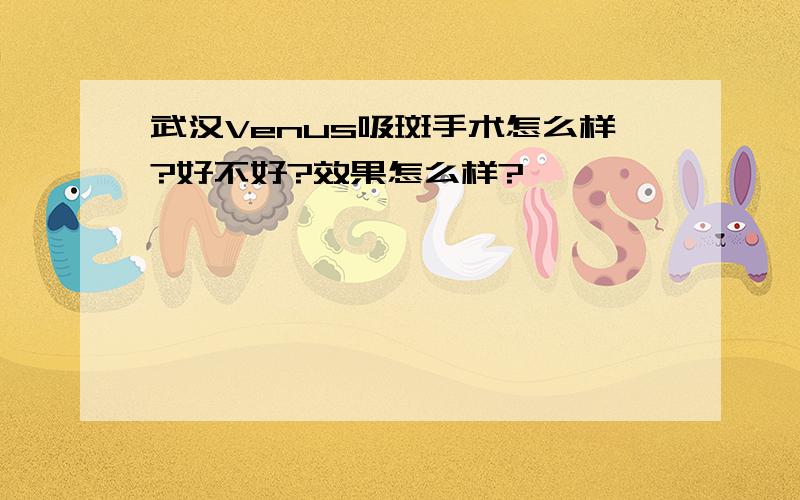 武汉Venus吸斑手术怎么样?好不好?效果怎么样?