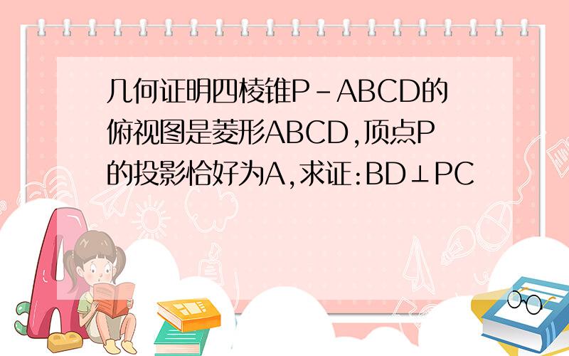 几何证明四棱锥P-ABCD的俯视图是菱形ABCD,顶点P的投影恰好为A,求证:BD⊥PC