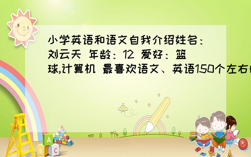 小学英语和语文自我介绍姓名：刘云天 年龄：12 爱好：篮球,计算机 最喜欢语文、英语150个左右的单词，