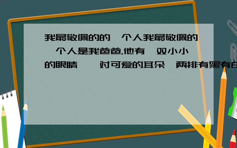 我最敬佩的的一个人我最敬佩的一个人是我爸爸.他有一双小小的眼睛,一对可爱的耳朵,两排有黑有白的牙齿,一双长了老茧的手.搞怪、勤劳等等,数不清的特点.那先说一说他的搞怪吧!我的爸