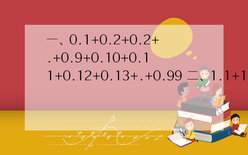 一、0.1+0.2+0.2+.+0.9+0.10+0.11+0.12+0.13+.+0.99 二、1.1+1.2+1.2+1.4.+9.8+9.9三、0.2+0.4+0.6+.+9.8四、20-0.1-0.2-0.3-.-0.9五、0.1+0.2+0.3+.+9.8+9.9+10+9.9+9.8+9.7+.+0.2+0.1六、已知1的平方+2的平方+3的平方+.2002的平方=26766790