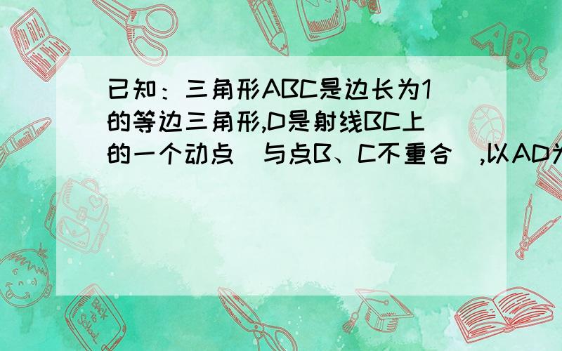 已知：三角形ABC是边长为1的等边三角形,D是射线BC上的一个动点（与点B、C不重合）,以AD为一边向右侧作等边三角形ADE,连接CE    问：（1）、当点D在线段BC上运动时（如图1）,求证  ①EC=DB