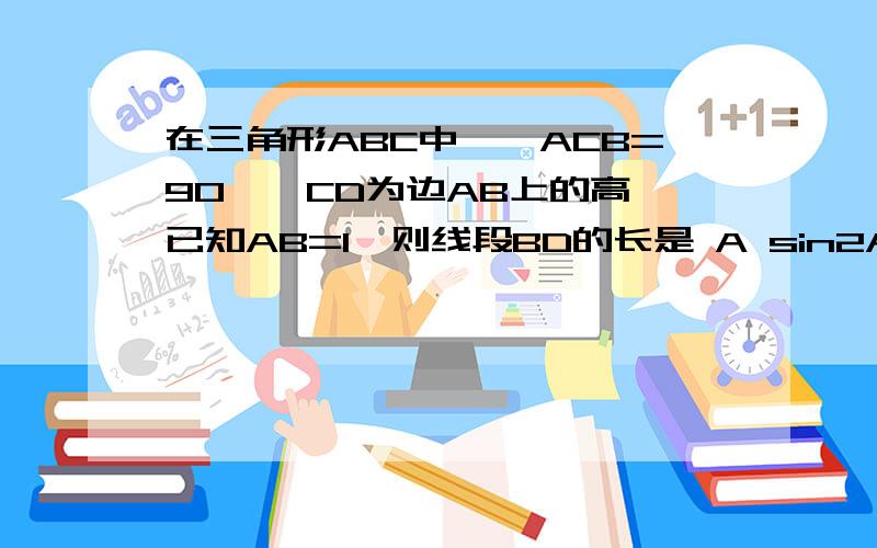 在三角形ABC中,∠ACB=90°,CD为边AB上的高,已知AB=1,则线段BD的长是 A sin2A B COS2A C tan2A D cot2A初中一模 黄浦区的第6道选择被卡住了,求过程.