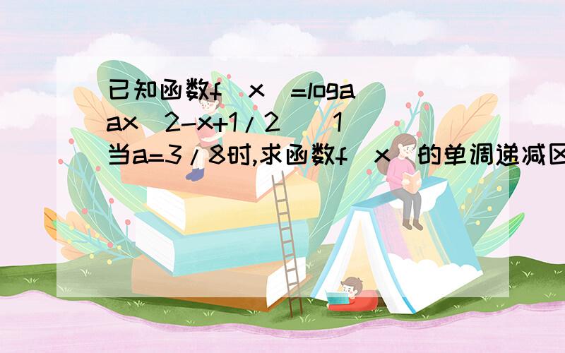 已知函数f(x)=loga(ax^2-x+1/2)(1)当a=3/8时,求函数f(x)的单调递减区间 （2）当0小于a小于1时,f(x)在1,2的闭区间上恒大于0,求实数a的取值范围