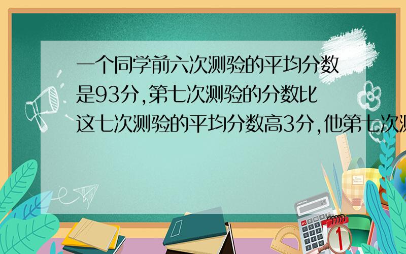 一个同学前六次测验的平均分数是93分,第七次测验的分数比这七次测验的平均分数高3分,他第七次测验得了多少分?答案是93+3/6+3=96.5,