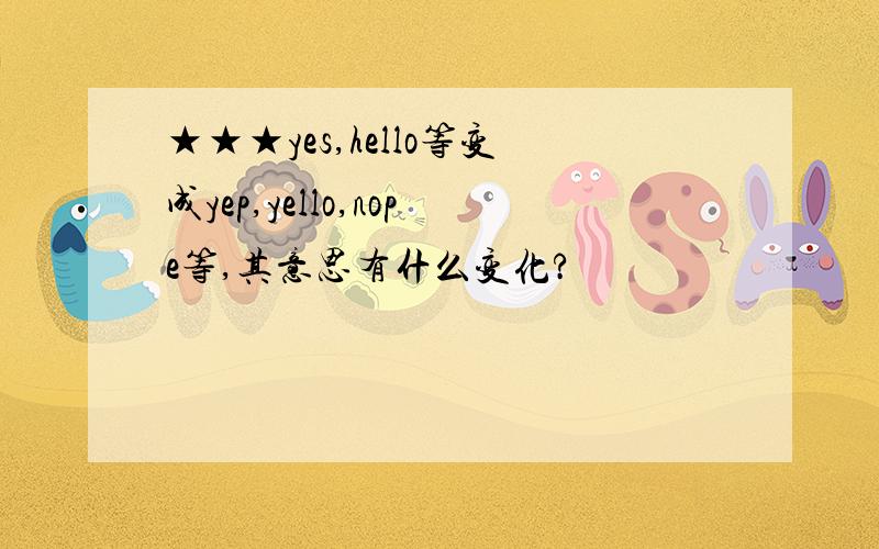 ★★★yes,hello等变成yep,yello,nope等,其意思有什么变化?