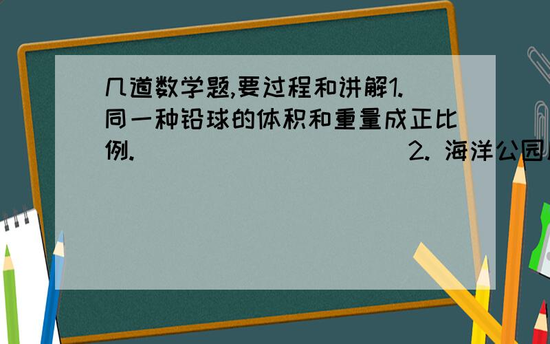 几道数学题,要过程和讲解1.同一种铅球的体积和重量成正比例.              （   ）2. 海洋公园原有游船7条,每天收入84圆,照这样计算,再增加12条,每天收入多少圆?用正反比例知识解3.修一条路,已