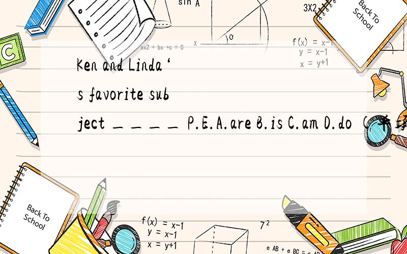 Ken and Linda‘s favorite subject ____ P.E.A.are B.is C.am D.do (单项选择,并说明为什么）We have ______ from Monday to Friday at school.(单词拼写）
