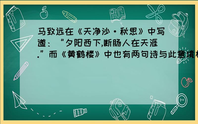 马致远在《天净沙·秋思》中写道：“夕阳西下,断肠人在天涯.”而《黄鹤楼》中也有两句诗与此意境相似——————————,——————————.