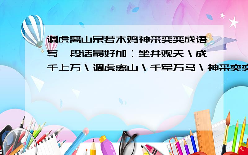 调虎离山呆若木鸡神采奕奕成语写一段话最好加：坐井观天＼成千上万＼调虎离山＼千军万马＼神采奕奕