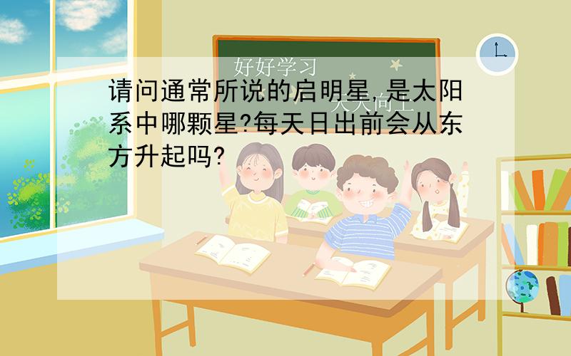 请问通常所说的启明星,是太阳系中哪颗星?每天日出前会从东方升起吗?