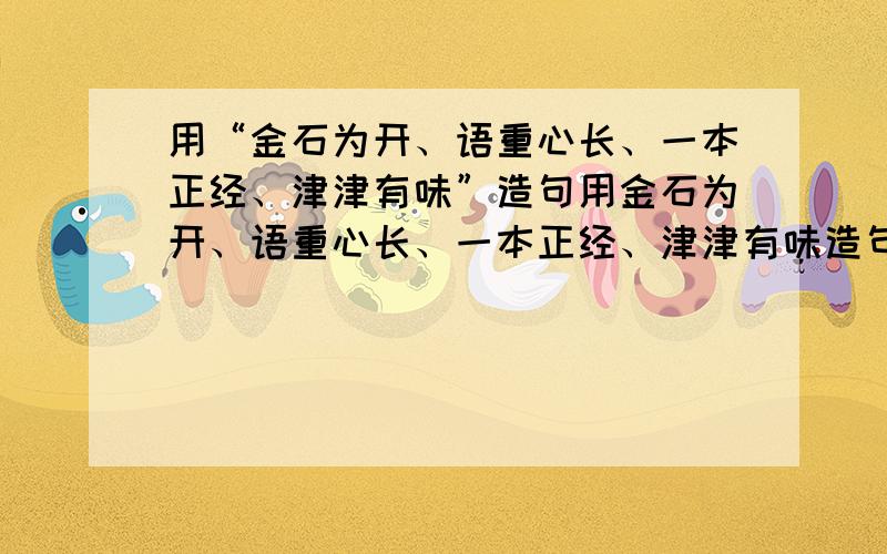 用“金石为开、语重心长、一本正经、津津有味”造句用金石为开、语重心长、一本正经、津津有味造句!记住要造在一起哦!