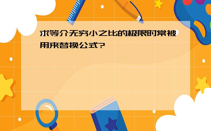 求等介无穷小之比的极限时常被用来替换公式?