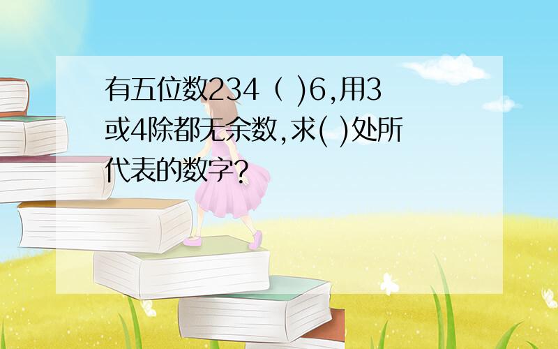 有五位数234（ )6,用3或4除都无余数,求( )处所代表的数字?