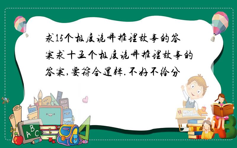 求15个极度诡异推理故事的答案求十五个极度诡异推理故事的答案,要符合逻辑.不好不给分