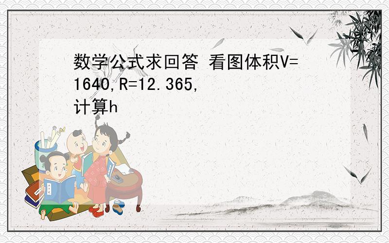 数学公式求回答 看图体积V=1640,R=12.365,计算h