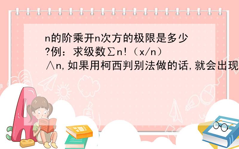 n的阶乘开n次方的极限是多少?例：求级数∑n!（x/n）∧n,如果用柯西判别法做的话,就会出现nn的阶乘开n次方的极限是多少?例：求级数∑n!（x/n）∧n,如果用柯西判别法做的话,就会出现n!开n次