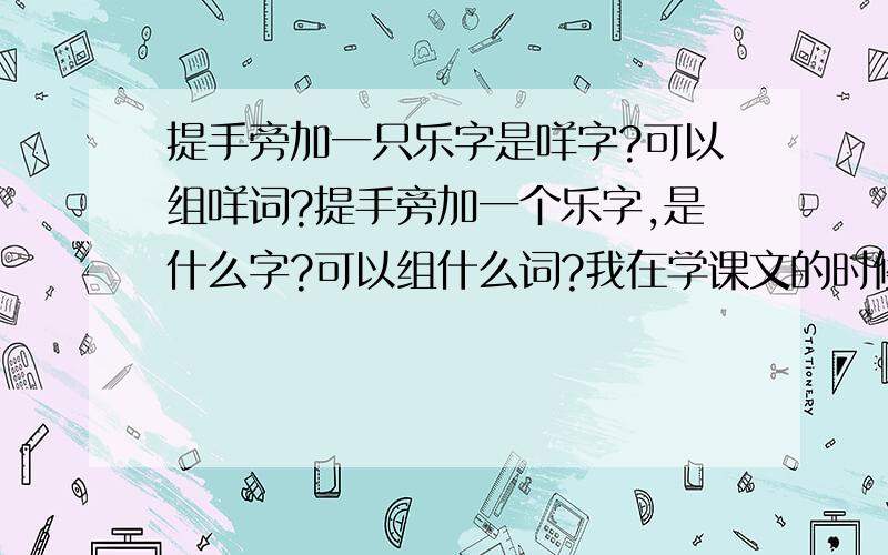 提手旁加一只乐字是咩字?可以组咩词?提手旁加一个乐字,是什么字?可以组什么词?我在学课文的时候看到的.他是这个字,以后是火（是一个词）‘X火’这个字是什么字?