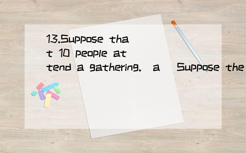 13.Suppose that 10 people attend a gathering.(a) Suppose the 10 people consist of 5 couples (each consisting of a husband and a wife).If the men and women are paired up at random,with each pair consisting of a manand a woman,what is the probability t