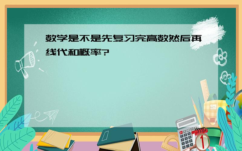 数学是不是先复习完高数然后再线代和概率?