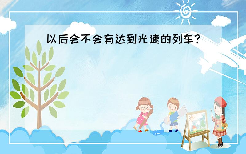 以后会不会有达到光速的列车?