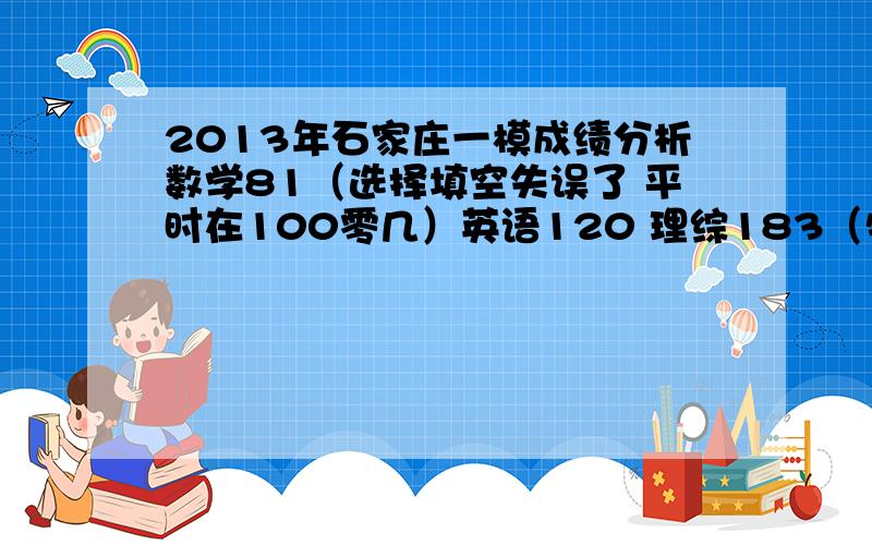 2013年石家庄一模成绩分析数学81（选择填空失误了 平时在100零几）英语120 理综183（物理63 剩50几天 该在哪方面突破?有希望考本二吗?