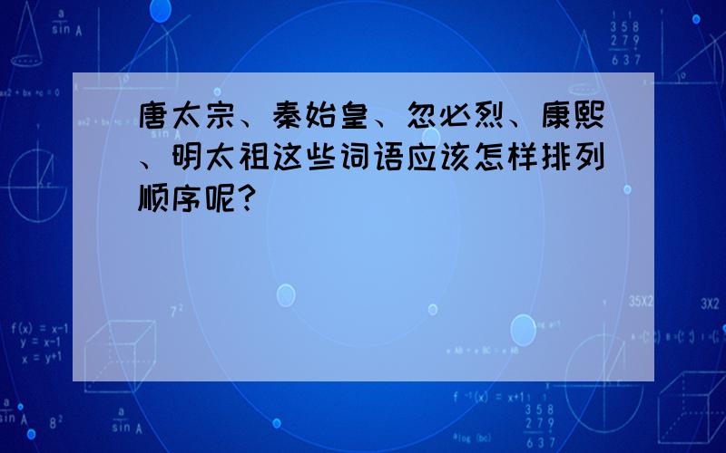 唐太宗、秦始皇、忽必烈、康熙、明太祖这些词语应该怎样排列顺序呢?