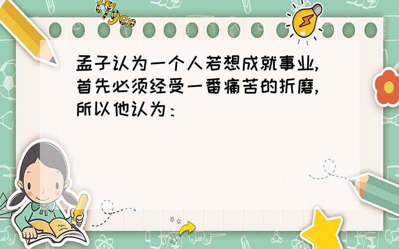 孟子认为一个人若想成就事业,首先必须经受一番痛苦的折磨,所以他认为：_____________________________.