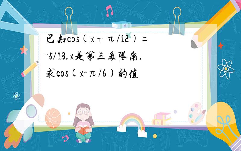 已知cos(x+π/12)=-5/13,x是第三象限角,求cos(x-π/6)的值