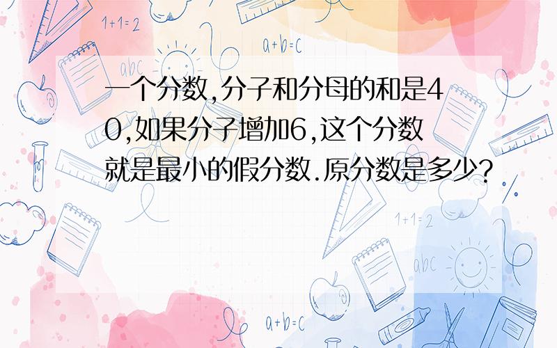 一个分数,分子和分母的和是40,如果分子增加6,这个分数就是最小的假分数.原分数是多少?