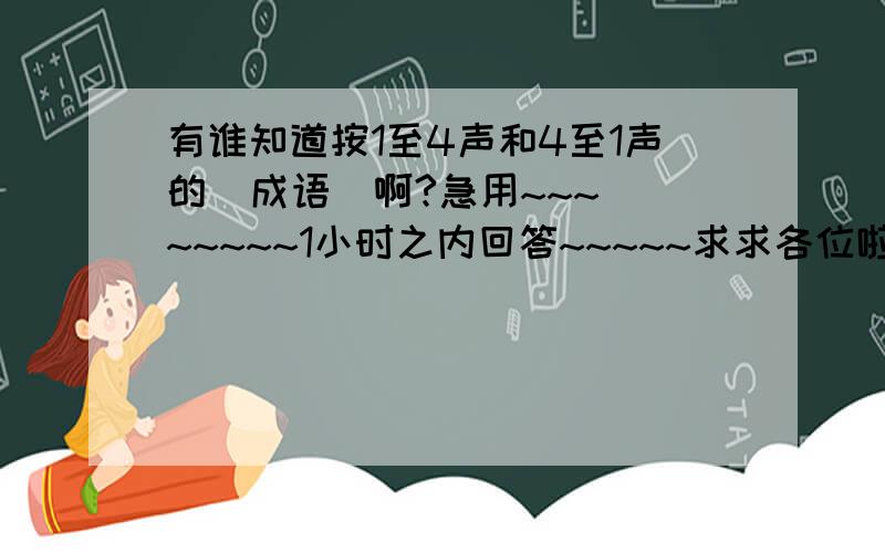 有谁知道按1至4声和4至1声的  成语  啊?急用~~~~~~~~1小时之内回答~~~~~求求各位啦~~~~~~~急用急用急用~~~~