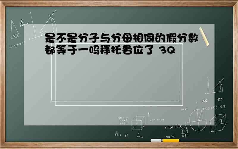 是不是分子与分母相同的假分数都等于一吗拜托各位了 3Q