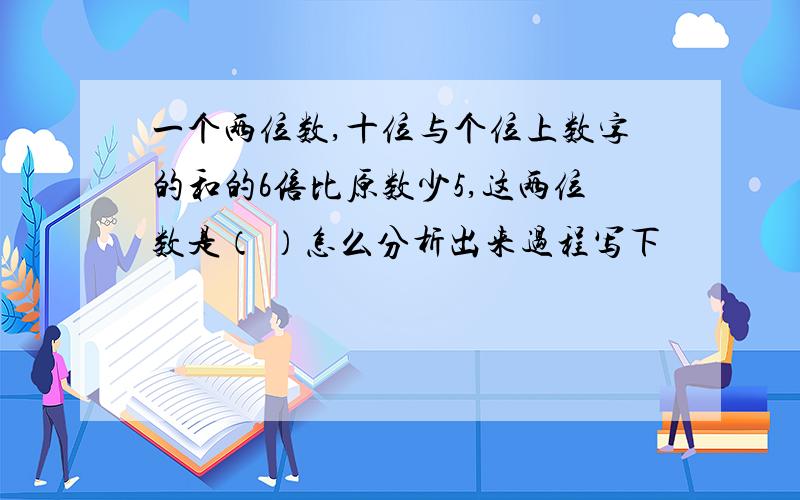 一个两位数,十位与个位上数字的和的6倍比原数少5,这两位数是（ ）怎么分析出来过程写下