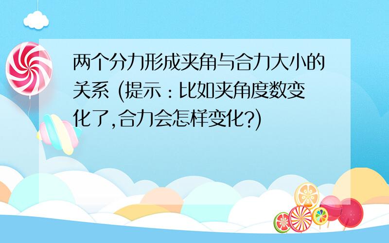 两个分力形成夹角与合力大小的关系 (提示：比如夹角度数变化了,合力会怎样变化?)