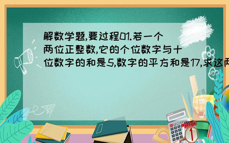 解数学题,要过程01.若一个两位正整数,它的个位数字与十位数字的和是5,数字的平方和是17,求这两位数解：设这两位数的十位数字是X,则它的个位数字为（     ）所以这两位数是（      ）根据