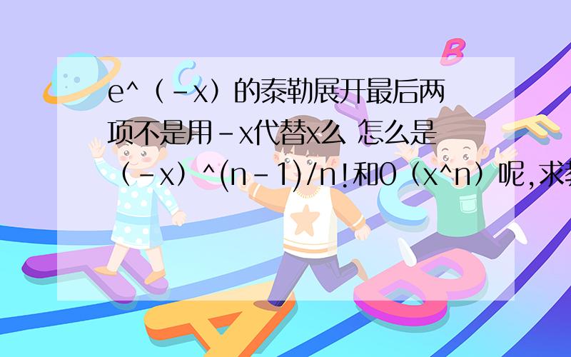 e^（-x）的泰勒展开最后两项不是用-x代替x么 怎么是（-x）^(n-1)/n!和0（x^n）呢,求教求教