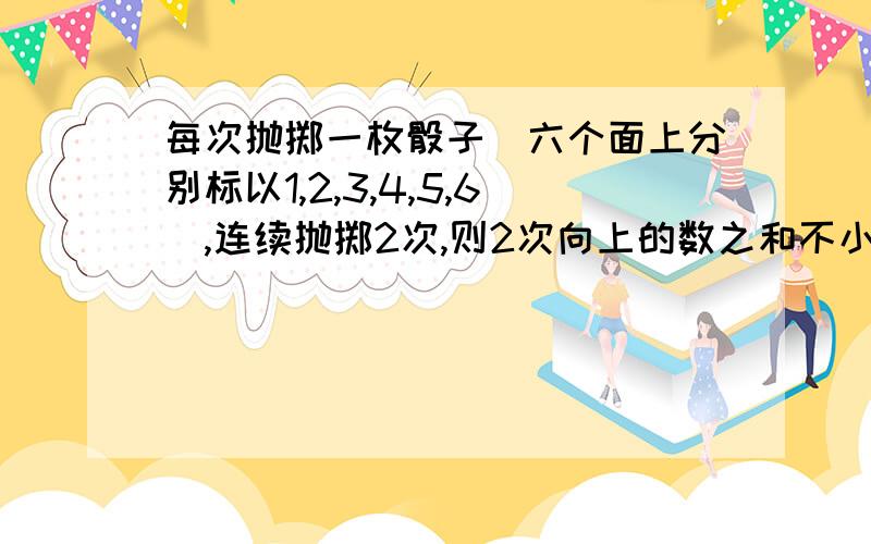 每次抛掷一枚骰子（六个面上分别标以1,2,3,4,5,6）,连续抛掷2次,则2次向上的数之和不小于10的概率为___