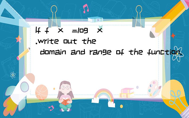 If f(x)=log(x).write out the domain and range of the function.